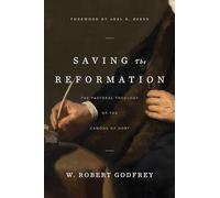 Saving The Reformation: The Pastoral Theology of the Canons of Dort