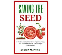 Saving the Seed: A Gardener’s Guide to Growing, Preserving, and Sharing Heirloom Tomatoes for Generations (The Heirloom Tomatoes Series)