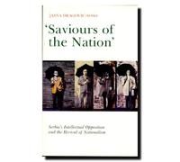 Saviours of the Nation: Serbia's Intellectual Opposition and the Revival of Nationalism