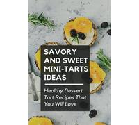 Savory And Sweet Mini-Tarts Ideas: Healthy Dessert Tart Recipes That You Will Love!: Healthy Mini Tart And Pizza Recipe