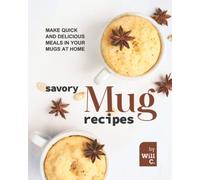 Savory Mug Recipes: Make Quick and Delicious Meals in Your Mugs at Home