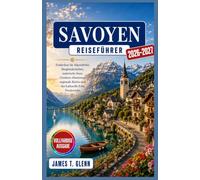 SAVOYEN Reiseführer 2026-2027: Entdecken Sie Alpendörfer, Berglandschaften, malerische Seen, Outdoor-Abenteuer, regionale Küche und das kulturelle Erbe Frankreichs.
