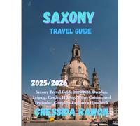 SAXONY TRAVEL GUIDE 2025/2026: Saxony Travel Guide 2025/2026: Dresden, Leipzig, Castles, Hiking, Wine, Cuisine, and Festivals - Complete Explorer’s Handbook