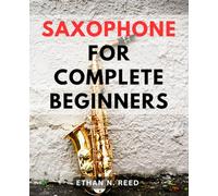 Saxophone For Complete Beginners: A Comprehensive Guide to Mastering the Art of Playing the-Saxophone-| Learn the-Basics, Master Techniques, and Play Your Favorite Tunes with Confidence