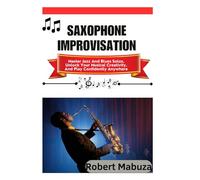 Saxophone Improvisation: Master Jazz And Blues Solos, Unlock Your Musical Creativity, And Play Confidently Anywhere