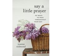 Say a Little Prayer : 101 Ways to Pray throughout Your Day