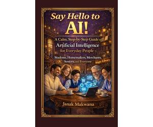 Say Hello to AI!: A Calm, Step-by-Step Guide to Artificial Intelligence for Everyday People - Students, Homemakers, Merchants, Seniors, and Everyone