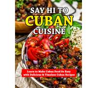 Say Hi To Cuban Cuisine: Learn to Make Cuban Food So Easy with Delicious & Timeless Cuban Recipes