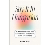 Say It In Hungarian: A Phrasebook For Travelers, Workers, And Learners