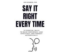 Say It Right Every Time: 15 Essential Skills to Build Confidence, Lead Effectively, and Connect Authentically (say it right every time series)