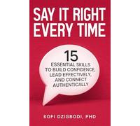Say It Right Every Time: 15 Essential Skills to Build Confidence, Lead Effectively, and Connect Authentically (say it right every time series)