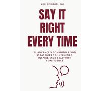 Say It Right Every Time: 21 Advanced Communication Strategies to Influence, Inspire, and Lead with Confidence (say it right every time series)