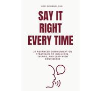 Say It Right Every Time: 21 Advanced Communication Strategies to Influence, Inspire, and Lead with Confidence (say it right every time series)