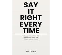 Say It Right Every Time: For Everyone Who Thinks of the Perfect Thing to Say After the Moment Has Passed