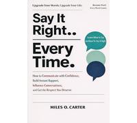 Say It Right Every Time: How to Communicate with Confidence, Build Instant Rapport, Influence Conversations, and Get the Respect You Deserve