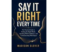 SAY IT RIGHT EVERY TIME: The Practical Guide to Finding the Right Words, Speaking With Confidence, and Communicating With Impact
