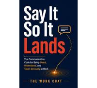 Say It So It Lands: The Communication Code for Being Heard, Understood, and Taken Seriously at Work