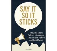 Say it So It Sticks: How Leaders Deliver Messages That Inspire Action and Build Trust