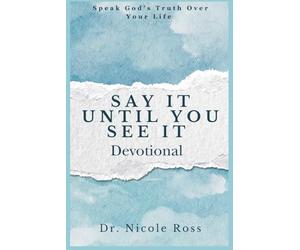 Say It Until You See It: Speak God's Truth Over Your Life