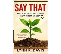 SAY THAT: Your Words Are Seeds Sow Them Wisely: 1 (Faith-filled Thinking)