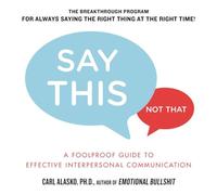 Say This, Not That: A Foolproof Guide to Effective Interpersonal Communication