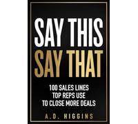 Say This, Say That: 100 Sales Lines Top Reps Use To Close More Deals