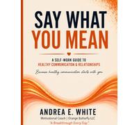 SAY WHAT YOU MEAN A Self-Work Guide to Healthy Communication & Relationships Because healthy communication starts with you.: Healthy Communication Starts Here
