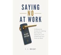 Saying No At Work: Professional Scripts for Setting Boundaries, Saying No, and Protecting Your Time At Work (Unspoken Rules of Professional Success)