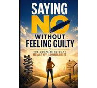 Saying No: The Complete Guide: From People-Pleasing to Self-Protection - Set Boundaries Without Guilt, Handle Conflict and Say No Confidently at Work, in Relationships and in Daily Life