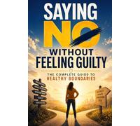Saying No Without Feeling Guilty: Setting Boundaries Without Guilt at Work, in Relationships, and at Home