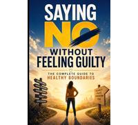 Saying No Without Feeling Guilty: Setting Boundaries Without Guilt at Work, in Relationships, and at Home