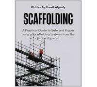 SCAFFOLDING: A Practical Guide to Safe and Proper using of Scaffolding Systems from The Ground Upward