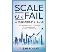 Scale or Fail: AI for Entrepreneurs: How Business Leaders Can Leverage Artificial Intelligence to Achieve 100x Growth (The Intelligent Edge Series)