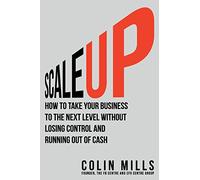 Scale Up: How to Take Your Business To the Next Level Without Losing Control and Running Out of Cash