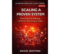 Scaling a Proven System: Executing and Adapting AI-Driven Marketing at Scale (AI Driven Marketing Clarity Series)
