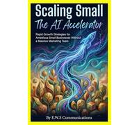 Scaling Small: The AI Accelerator: Rapid Growth Strategies for Ambitious Small Businesses Without a Massive Marketing Team