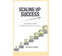 Scaling Up Success: Scaling Up Success: How Beginners Build Profitable, Scalable Franchise Systems