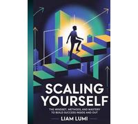 Scaling Yourself: The Mindset, Methods, and Mastery to Build Success Inside and Out (Rise Beyond Limits: Your Path to Transformation and Success)