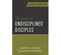 Scandal of Undisciplined Disciples, The: Making Church Discipline Edifying