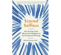 Scared Selfless: My Journey From Abuse And Madness To Surviving And Thriving