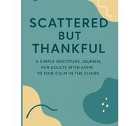 SCATTERED BUT THANKFUL: A Simple Gratitude Journal For Adults And ADHD To Find Clam In The Chaos