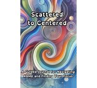 Scattered To Centered: A Guided Journal for Navigating ADHD and Finding Your Focus