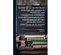 Scènes de la vie privée et publique des animaux. Vignettes par Grandville. Études de moeurs contemporaines par De Balzac [et al.] [Publiées sous la direction de P.J. Stahl]