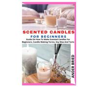 SCENTED CANDLES FOR BEGINNERS: Guide On How To Make Scented Candles For Beginners, Candle Making Terms, Soy Wax And Tarts