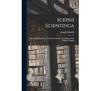 Scepsis Scientifica: Or, Confest Ignorance, the way to Science; in an Essay of the Vanity of Dogma