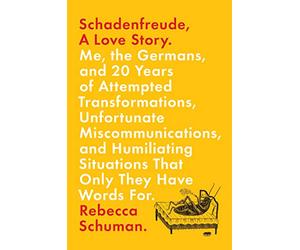 Schadenfreude, A Love Story: Me, the Germans, and 20 Years of Attempted Transformations, Unfortunate Miscommunications, and Humiliating Situations That Only They Have Words For