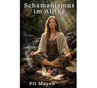 Schamanismus im Alltag: Heilung, Meditation und Transformation für Einsteiger