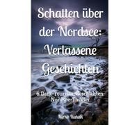 Schatten über der Nordsee: Verlassene Geschichten: 6 Dark-Tourism-Geschichten: Nordsee-Thriller (Schatten über Deutschland: Dark Tourism Thriller Kurzgeschichten)