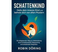 Schattenkind: Heile dein inneres Kind und befreie dich von alten Mustern: Ein tiefgehender Weg zur Selbstheilung durch Schattenarbeit, Reparenting und emotionale Integration