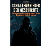 Schattenkrieger der Geschichte: 50 Spione und Geheimdienstchefs, deren Operationen die Welt lenkten